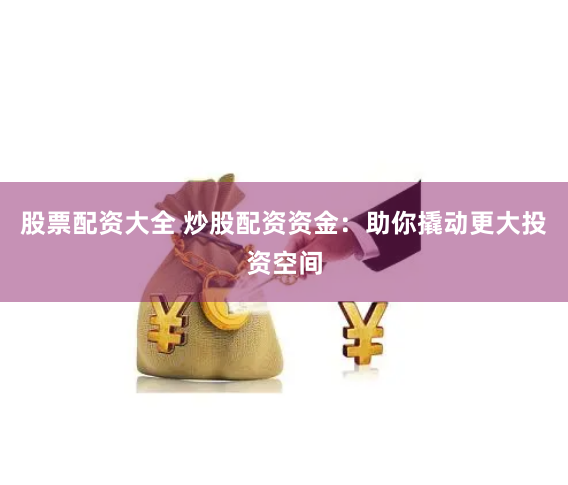 【颠覆传统】股吧鑫东财配资全流程解密：从入门到精通的财富跃迁指南